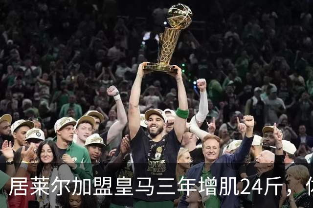 居莱尔加盟皇马三年增肌24斤，体脂率下降2%！西甲赛场上的新星崛起